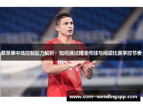 蔡慧康中场控制能力解析：如何通过精准传球与阅读比赛掌控节奏