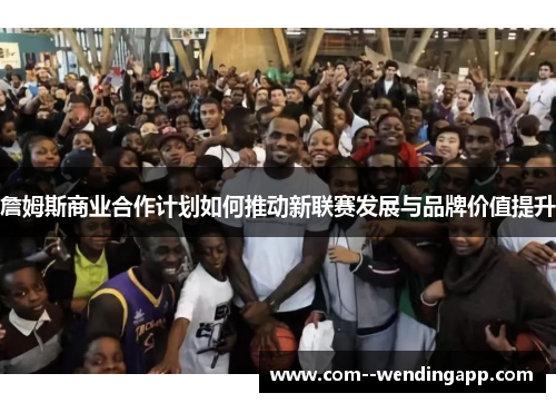 詹姆斯商业合作计划如何推动新联赛发展与品牌价值提升