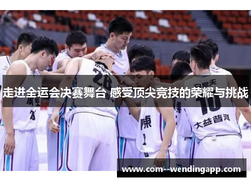 走进全运会决赛舞台 感受顶尖竞技的荣耀与挑战