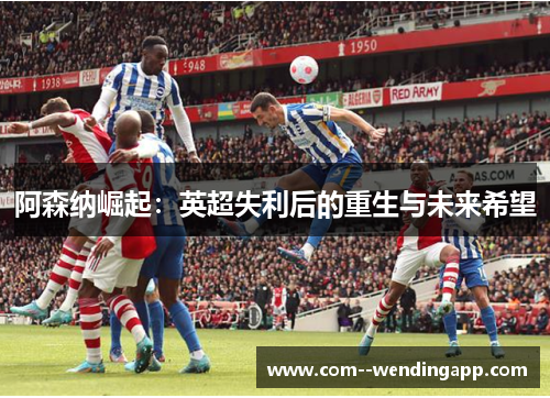 阿森纳崛起：英超失利后的重生与未来希望