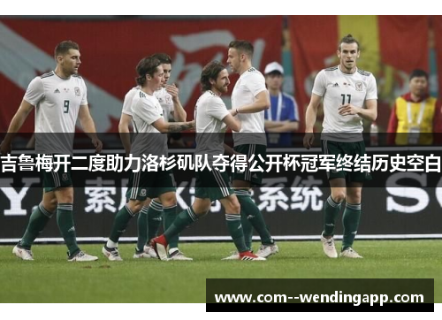 吉鲁梅开二度助力洛杉矶队夺得公开杯冠军终结历史空白