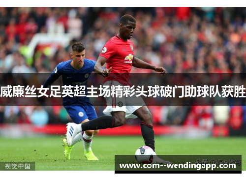 威廉丝女足英超主场精彩头球破门助球队获胜 威廉丝女足英超主场精彩头球破门助球队获胜
