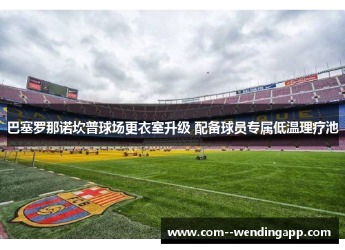 巴塞罗那诺坎普球场更衣室升级 配备球员专属低温理疗池