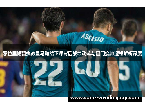 索拉里短暂执教皇马黯然下课背后战绩动荡与豪门换帅逻辑解析深度