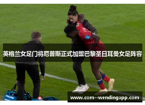 英格兰女足门将厄普斯正式加盟巴黎圣日耳曼女足阵容