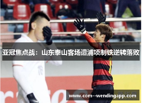 亚冠焦点战：山东泰山客场遭浦项制铁逆转落败