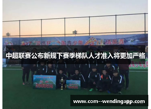 中超联赛公布新规下赛季梯队人才准入将更加严格