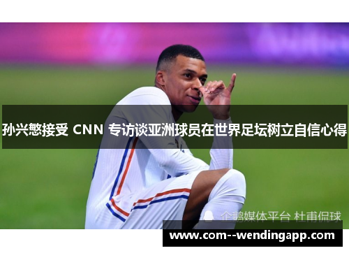 孙兴慜接受 CNN 专访谈亚洲球员在世界足坛树立自信心得