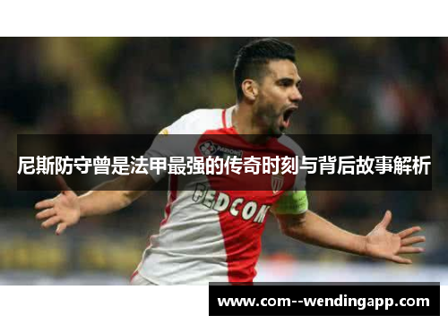 尼斯防守曾是法甲最强的传奇时刻与背后故事解析