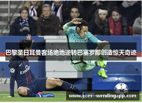 巴黎圣日耳曼客场绝地逆转巴塞罗那创造惊天奇迹