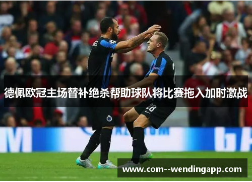 德佩欧冠主场替补绝杀帮助球队将比赛拖入加时激战