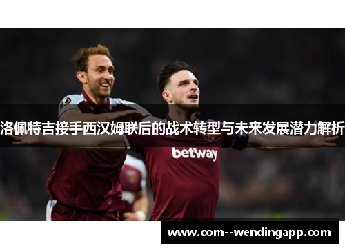 洛佩特吉接手西汉姆联后的战术转型与未来发展潜力解析