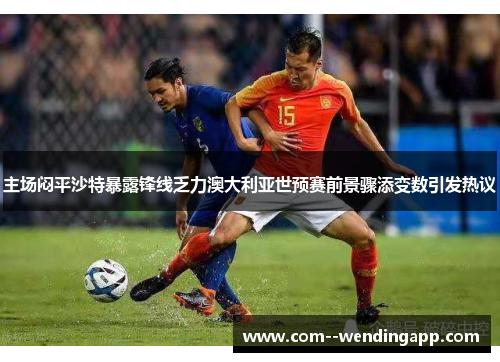 主场闷平沙特暴露锋线乏力澳大利亚世预赛前景骤添变数引发热议