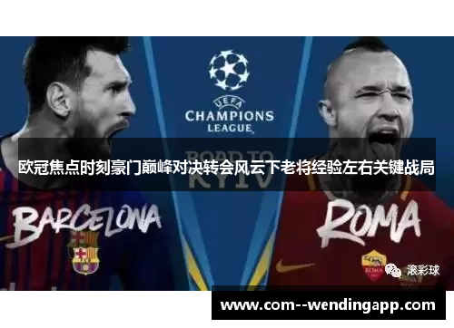 欧冠焦点时刻豪门巅峰对决转会风云下老将经验左右关键战局