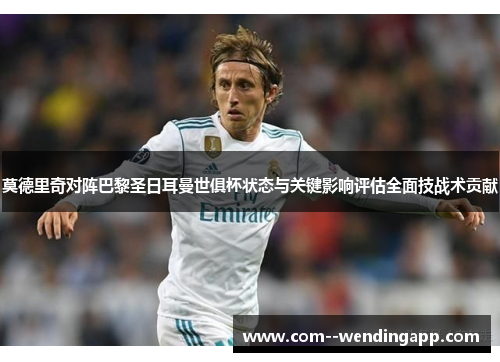 莫德里奇对阵巴黎圣日耳曼世俱杯状态与关键影响评估全面技战术贡献