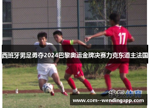 西班牙男足勇夺2024巴黎奥运金牌决赛力克东道主法国