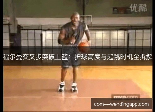 福尔曼交叉步突破上篮：护球高度与起跳时机全拆解